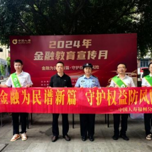 携手客户共创和谐美好的金融环境 —— 中国人寿寿险福州分公司开展2024年金融教育宣传月活动